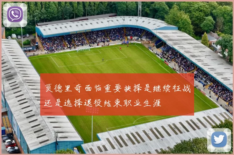 莫德里奇面临重要抉择是继续征战还是选择退役结束职业生涯