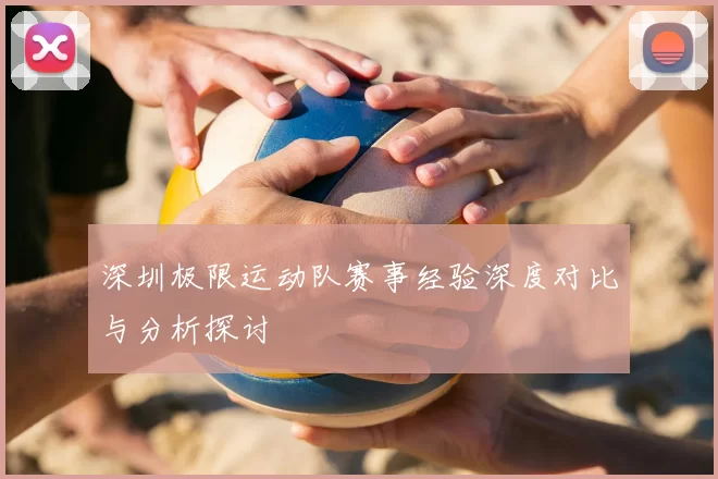 深圳极限运动队赛事经验深度对比与分析探讨