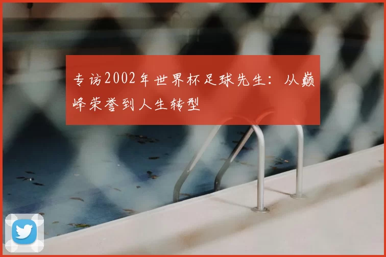 专访2002年世界杯足球先生：从巅峰荣誉到人生转型