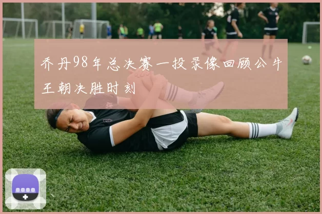 乔丹98年总决赛一投录像回顾公牛王朝决胜时刻