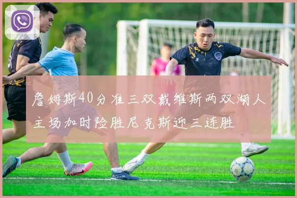 詹姆斯40分准三双戴维斯两双湖人主场加时险胜尼克斯迎三连胜