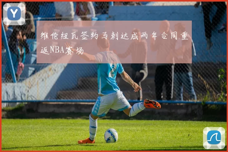 维伦纽瓦签约马刺达成两年合同重返NBA赛场