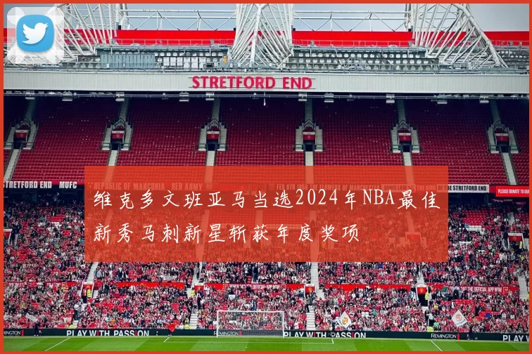 维克多文班亚马当选2024年NBA最佳新秀马刺新星斩获年度奖项
