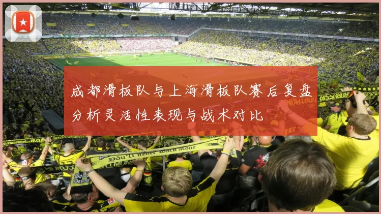 成都滑板队与上海滑板队赛后复盘分析灵活性表现与战术对比