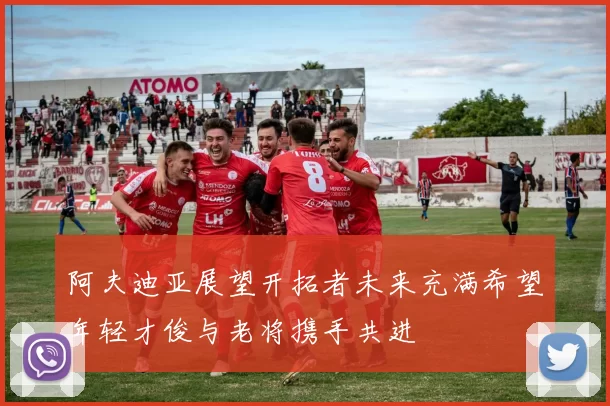 阿夫迪亚展望开拓者未来充满希望年轻才俊与老将携手共进