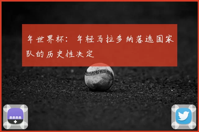 年世界杯:年轻马拉多纳落选国家队的历史性决定