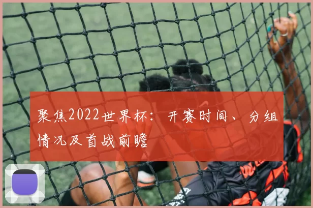聚焦2022世界杯:开赛时间、分组情况及首战前瞻