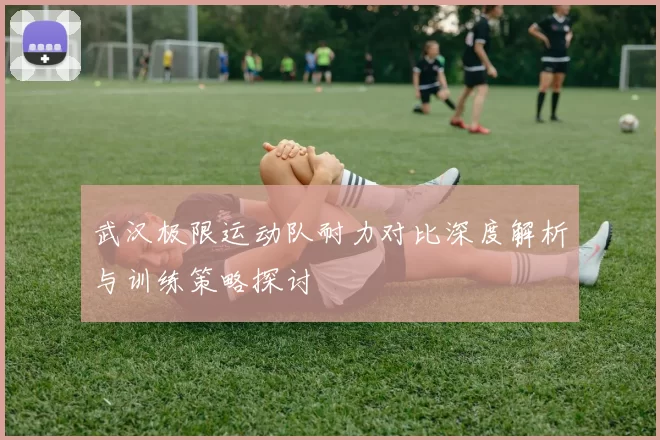武汉极限运动队耐力对比深度解析与训练策略探讨