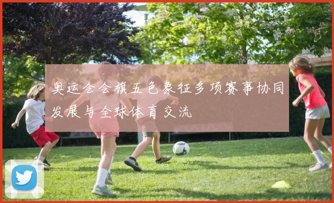奥运会会旗五色象征多项赛事协同发展与全球体育交流