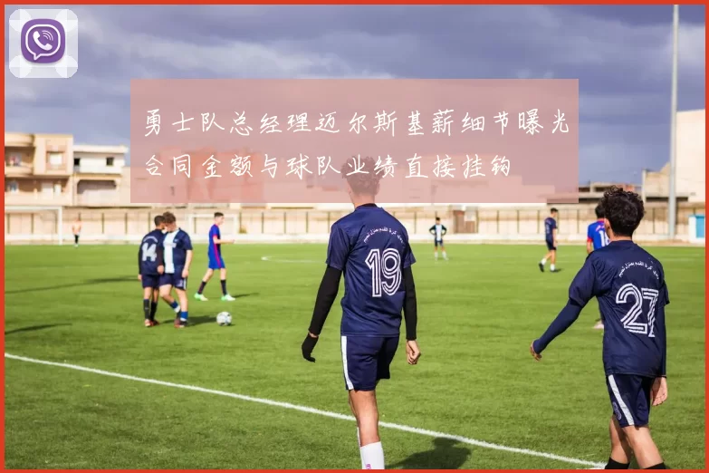 勇士队总经理迈尔斯基薪细节曝光合同金额与球队业绩直接挂钩