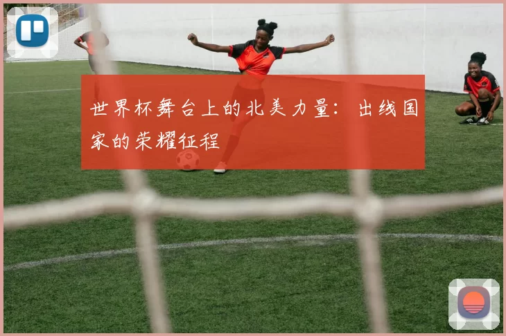 世界杯舞台上的北美力量：出线国家的荣耀征程