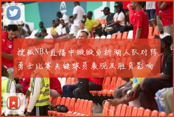 搜狐NBA直播中璇璇分析湖人队对阵勇士比赛关键球员表现及胜负影响
