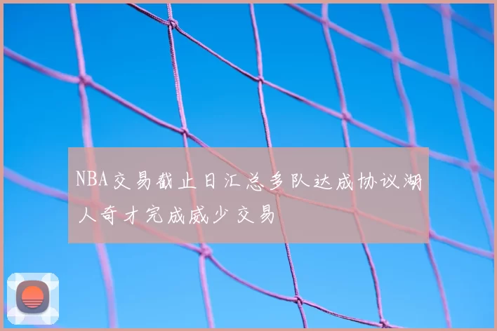 NBA交易截止日汇总多队达成协议湖人奇才完成威少交易