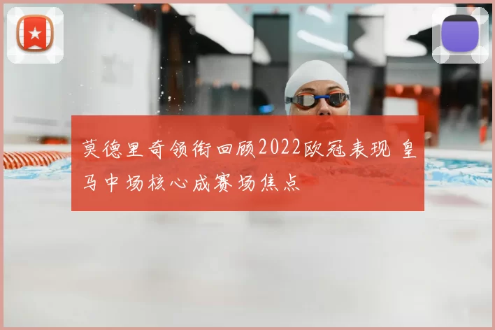莫德里奇领衔回顾2022欧冠表现 皇马中场核心成赛场焦点