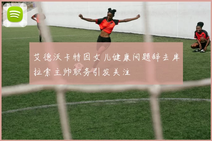 艾德沃卡特因女儿健康问题辞去库拉索主帅职务引发关注