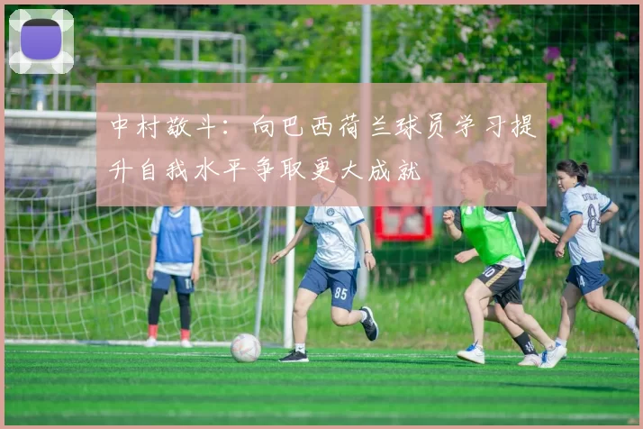 中村敬斗：向巴西荷兰球员学习提升自我水平争取更大成就