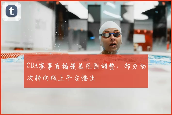 CBA赛事直播覆盖范围调整，部分场次转向线上平台播出