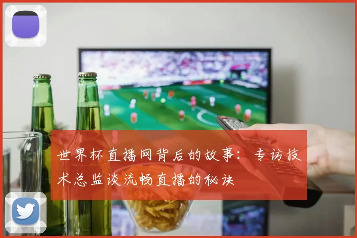 世界杯直播网背后的故事:专访技术总监谈流畅直播的秘诀