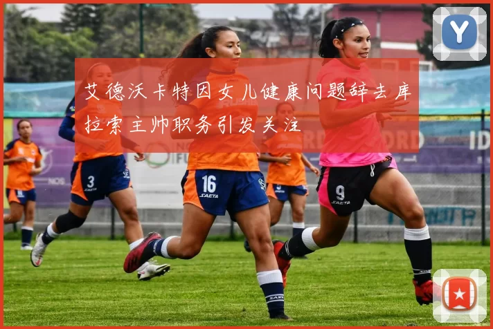 艾德沃卡特因女儿健康问题辞去库拉索主帅职务引发关注