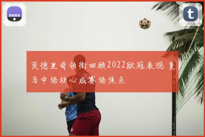 莫德里奇领衔回顾2022欧冠表现 皇马中场核心成赛场焦点