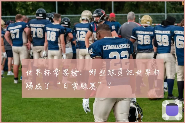 世界杯常客榜:哪些球员把世界杯踢成了“日常联赛”?