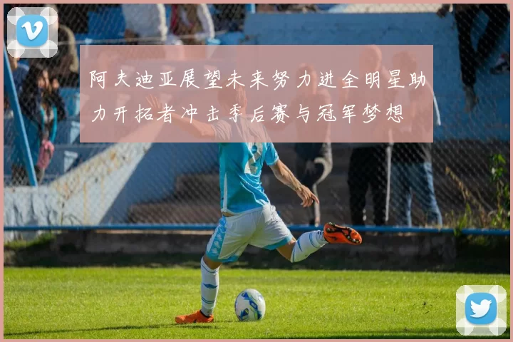 阿夫迪亚展望未来努力进全明星助力开拓者冲击季后赛与冠军梦想