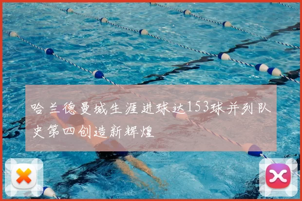 哈兰德曼城生涯进球达153球并列队史第四创造新辉煌