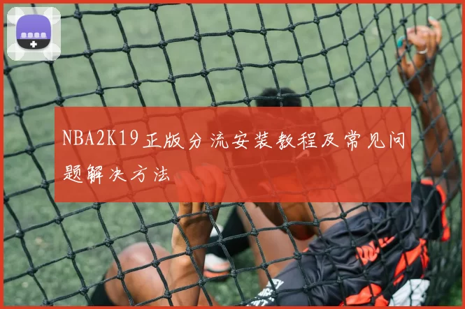 NBA2K19正版分流安装教程及常见问题解决方法