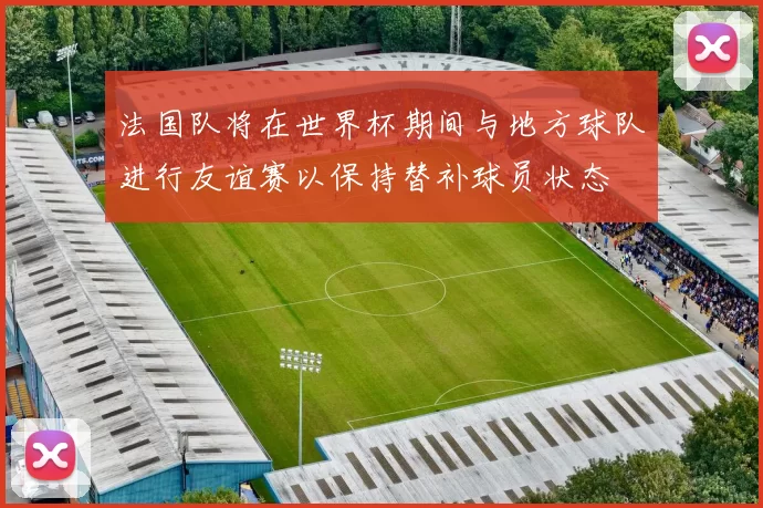 法国队将在世界杯期间与地方球队进行友谊赛以保持替补球员状态