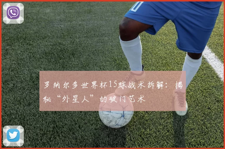 罗纳尔多世界杯15球战术拆解：揭秘“外星人”的破门艺术