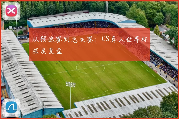 从预选赛到总决赛:CS真人世界杯深度复盘