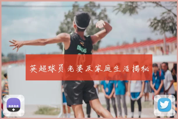 英超球员老婆及家庭生活揭秘