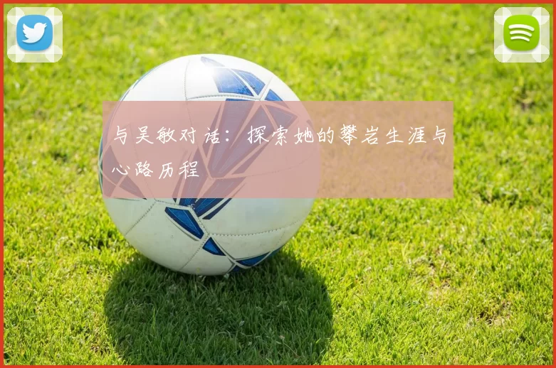 与吴敏对话：探索她的攀岩生涯与心路历程