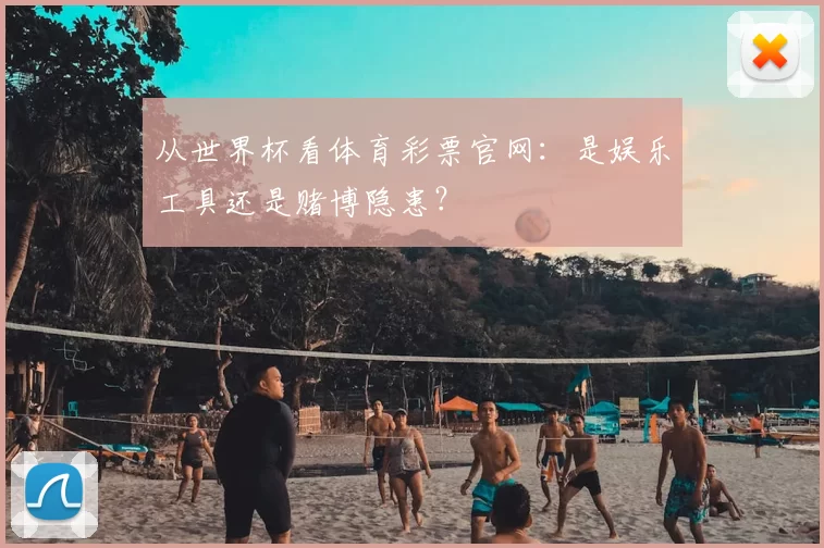 从世界杯看体育彩票官网：是娱乐工具还是赌博隐患？