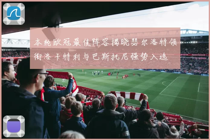 本轮欧冠最佳阵容揭晓瑟尔洛特领衔洛卡特利与巴斯托尼强势入选