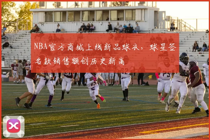 NBA官方商城上线新品球衣，球星签名款销售额创历史新高