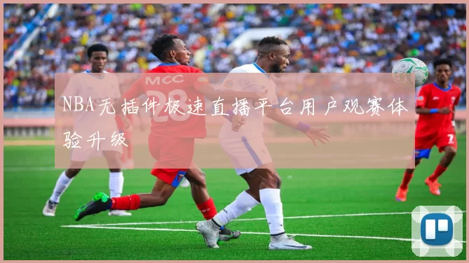 NBA无插件极速直播平台用户观赛体验升级