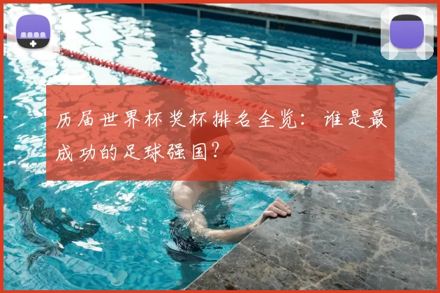 历届世界杯奖杯排名全览:谁是最成功的足球强国?