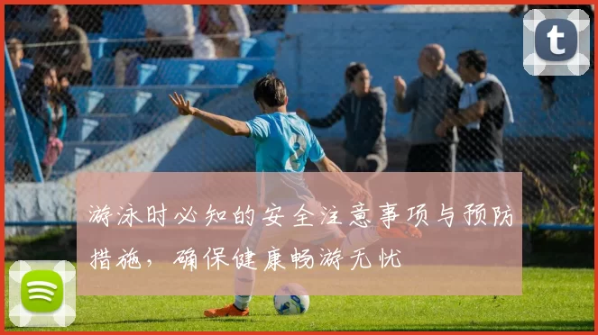 游泳时必知的安全注意事项与预防措施，确保健康畅游无忧
