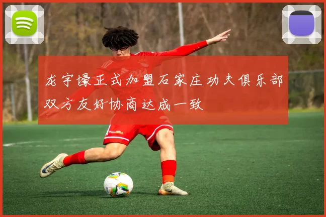 龙宇壕正式加盟石家庄功夫俱乐部双方友好协商达成一致
