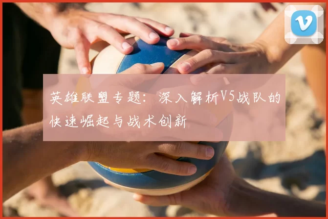 英雄联盟专题：深入解析V5战队的快速崛起与战术创新