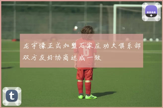 龙宇壕正式加盟石家庄功夫俱乐部双方友好协商达成一致