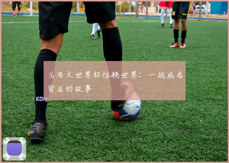 戈洛文世界杯惊艳世界：一战成名背后的故事