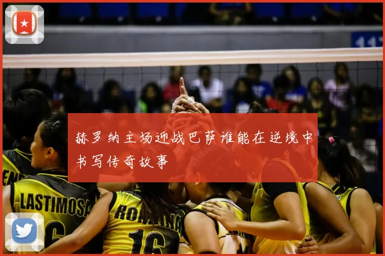 赫罗纳主场迎战巴萨谁能在逆境中书写传奇故事