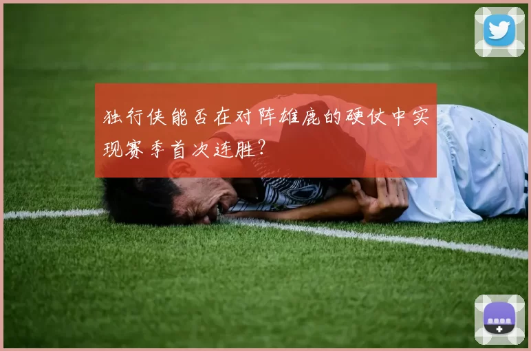 独行侠能否在对阵雄鹿的硬仗中实现赛季首次连胜?
