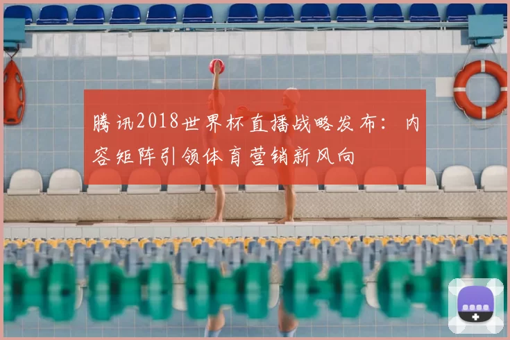 腾讯2018世界杯直播战略发布:内容矩阵引领体育营销新风向