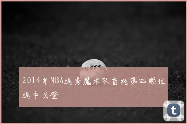 2014年NBA选秀魔术队首轮第四顺位选中戈登