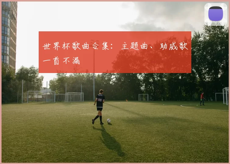 世界杯歌曲合集：主题曲、助威歌一首不漏
