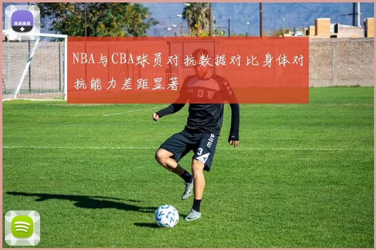 NBA与CBA球员对抗数据对比身体对抗能力差距显著