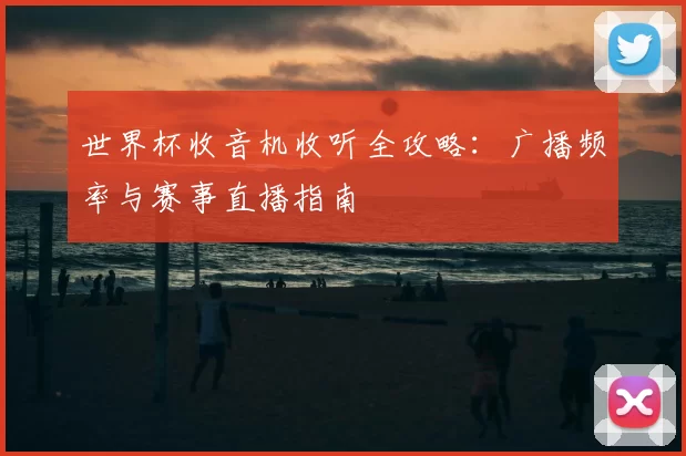 世界杯收音机收听全攻略:广播频率与赛事直播指南